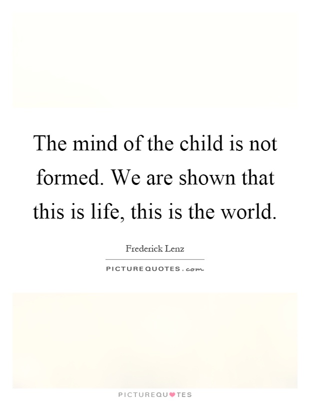 The mind of the child is not formed. We are shown that this is life, this is the world Picture Quote #1