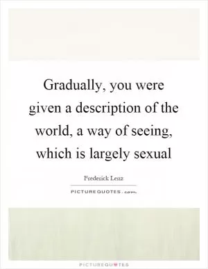 Gradually, you were given a description of the world, a way of seeing, which is largely sexual Picture Quote #1