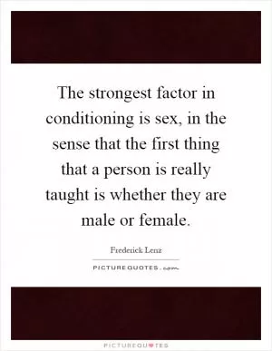 The strongest factor in conditioning is sex, in the sense that the first thing that a person is really taught is whether they are male or female Picture Quote #1