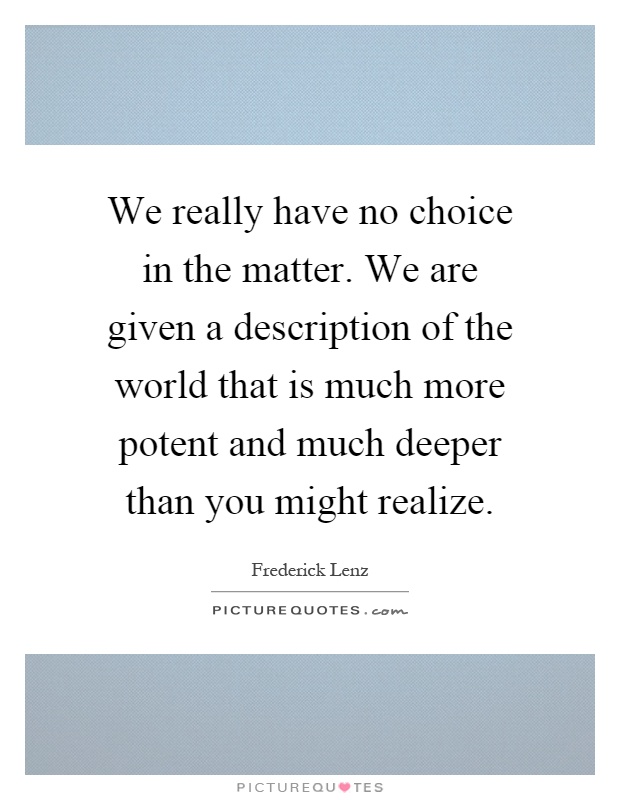 We really have no choice in the matter. We are given a description of the world that is much more potent and much deeper than you might realize Picture Quote #1