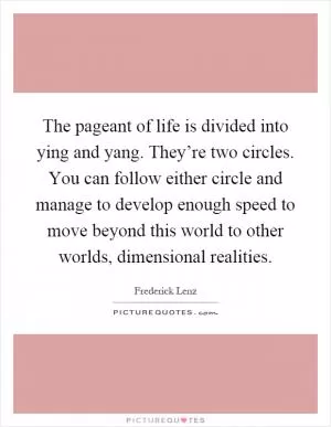 The pageant of life is divided into ying and yang. They’re two circles. You can follow either circle and manage to develop enough speed to move beyond this world to other worlds, dimensional realities Picture Quote #1