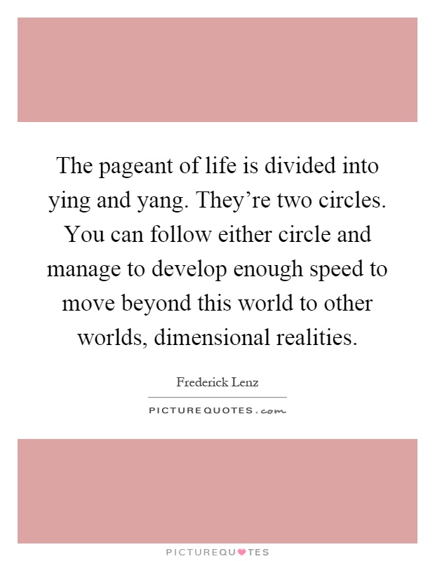 The pageant of life is divided into ying and yang. They're two circles. You can follow either circle and manage to develop enough speed to move beyond this world to other worlds, dimensional realities Picture Quote #1