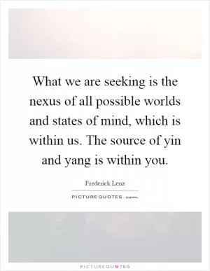 What we are seeking is the nexus of all possible worlds and states of mind, which is within us. The source of yin and yang is within you Picture Quote #1