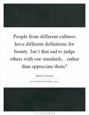 People from different cultures have different definitions for beauty. Isn’t that sad to judge others with our standards... rather than appreciate them? Picture Quote #1