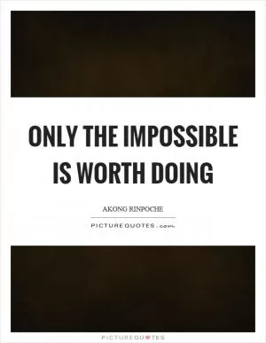 Only the impossible is worth doing Picture Quote #1