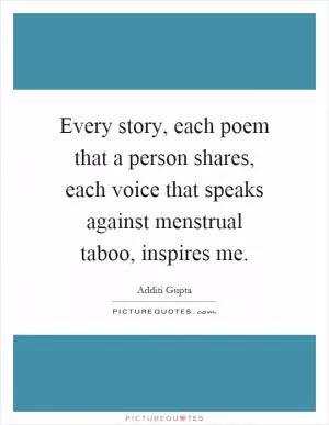 Every story, each poem that a person shares, each voice that speaks against menstrual taboo, inspires me Picture Quote #1
