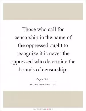 Those who call for censorship in the name of the oppressed ought to recognize it is never the oppressed who determine the bounds of censorship Picture Quote #1