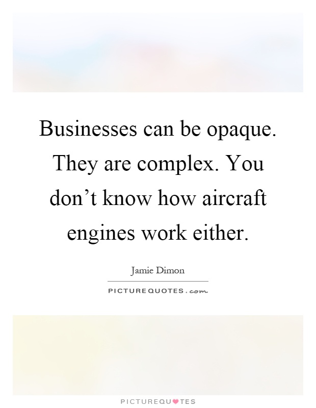 Businesses can be opaque. They are complex. You don't know how aircraft engines work either Picture Quote #1