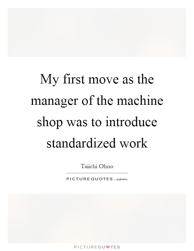 My first move as the manager of the machine shop was to introduce standardized work Picture Quote #1
