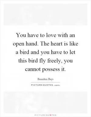 You have to love with an open hand. The heart is like a bird and you have to let this bird fly freely, you cannot possess it Picture Quote #1