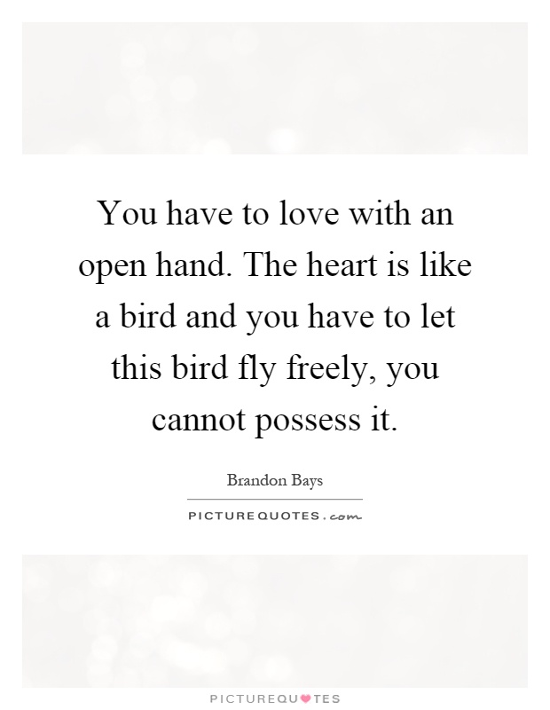 You have to love with an open hand. The heart is like a bird and you have to let this bird fly freely, you cannot possess it Picture Quote #1
