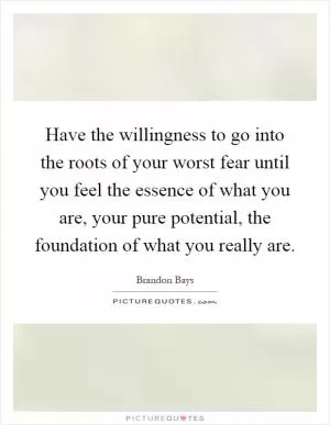 Have the willingness to go into the roots of your worst fear until you feel the essence of what you are, your pure potential, the foundation of what you really are Picture Quote #1