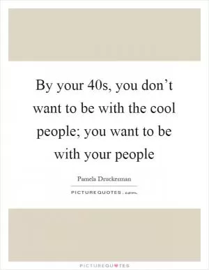 By your 40s, you don’t want to be with the cool people; you want to be with your people Picture Quote #1