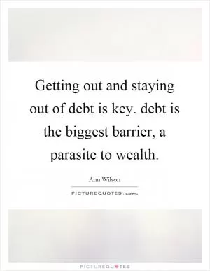 Getting out and staying out of debt is key. debt is the biggest barrier, a parasite to wealth Picture Quote #1