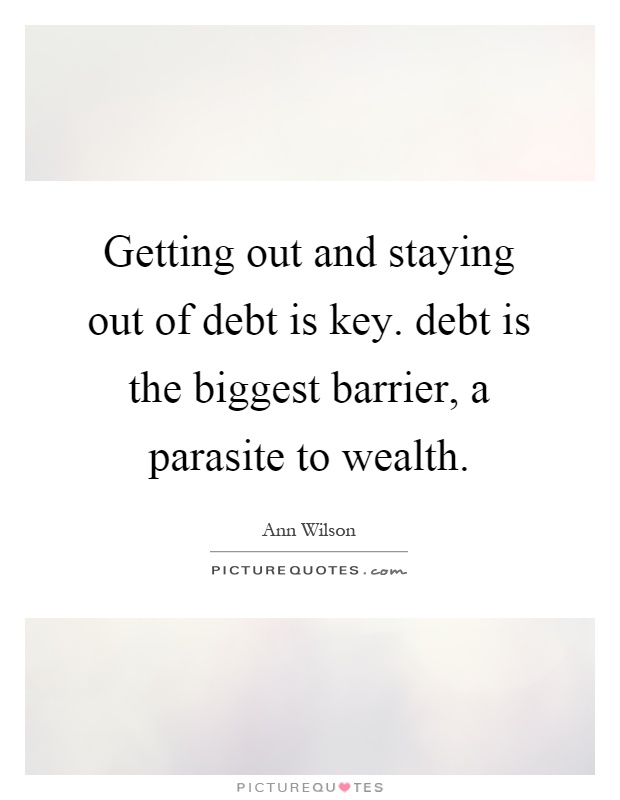 Getting out and staying out of debt is key. debt is the biggest barrier, a parasite to wealth Picture Quote #1