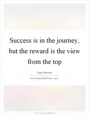 Success is in the journey, but the reward is the view from the top Picture Quote #1