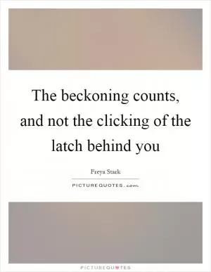 The beckoning counts, and not the clicking of the latch behind you Picture Quote #1