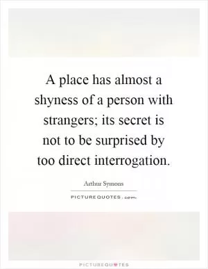 A place has almost a shyness of a person with strangers; its secret is not to be surprised by too direct interrogation Picture Quote #1