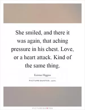 She smiled, and there it was again, that aching pressure in his chest. Love, or a heart attack. Kind of the same thing Picture Quote #1