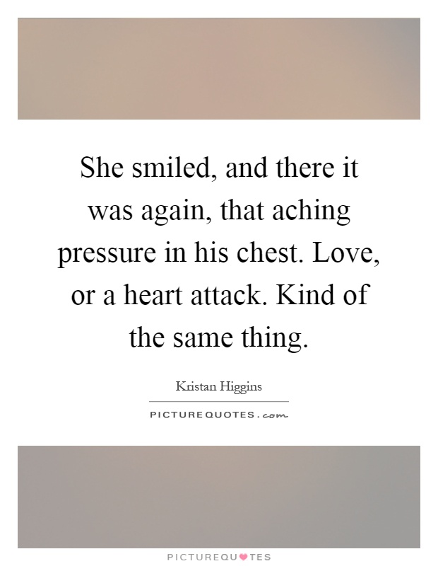 She smiled, and there it was again, that aching pressure in his chest. Love, or a heart attack. Kind of the same thing Picture Quote #1