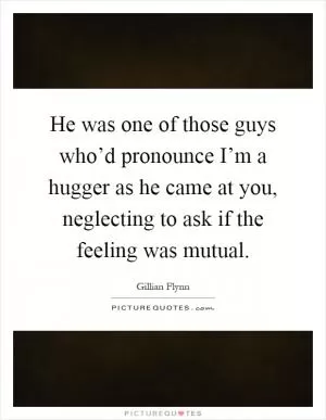He was one of those guys who’d pronounce I’m a hugger as he came at you, neglecting to ask if the feeling was mutual Picture Quote #1