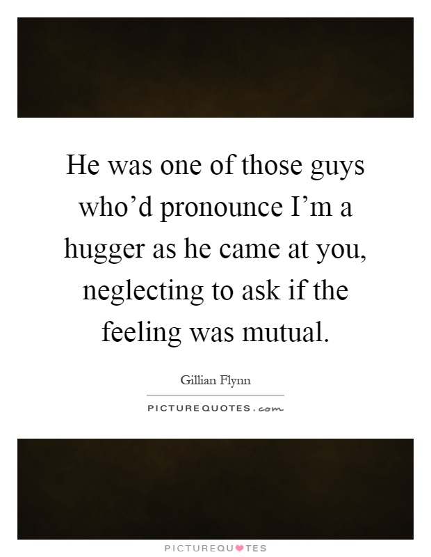 He was one of those guys who'd pronounce I'm a hugger as he came at you, neglecting to ask if the feeling was mutual Picture Quote #1