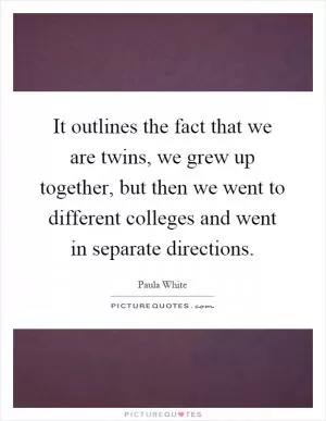 It outlines the fact that we are twins, we grew up together, but then we went to different colleges and went in separate directions Picture Quote #1