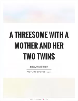 A threesome with a mother and her two twins Picture Quote #1