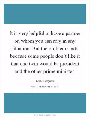 It is very helpful to have a partner on whom you can rely in any situation. But the problem starts because some people don’t like it that one twin would be president and the other prime minister Picture Quote #1