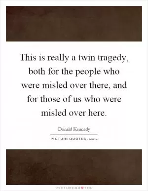 This is really a twin tragedy, both for the people who were misled over there, and for those of us who were misled over here Picture Quote #1