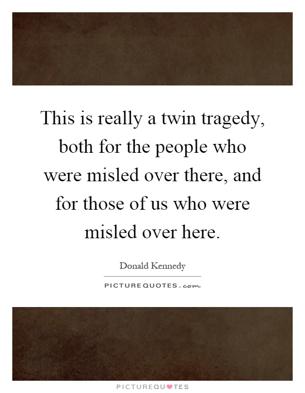 This is really a twin tragedy, both for the people who were misled over there, and for those of us who were misled over here Picture Quote #1