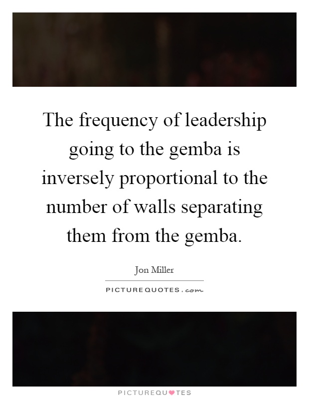 The frequency of leadership going to the gemba is inversely proportional to the number of walls separating them from the gemba Picture Quote #1
