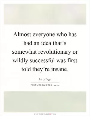 Almost everyone who has had an idea that’s somewhat revolutionary or wildly successful was first told they’re insane Picture Quote #1