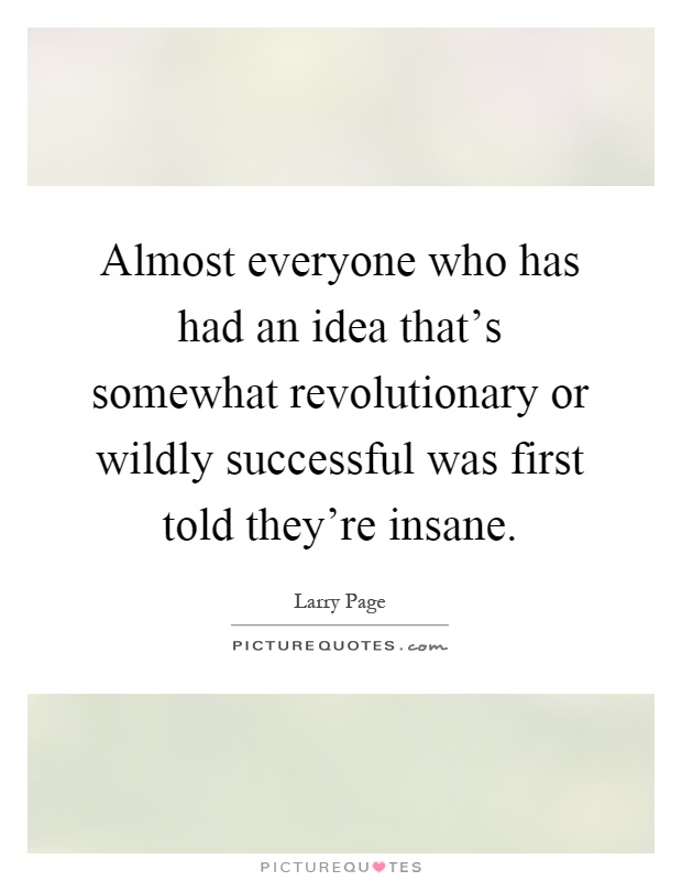 Almost everyone who has had an idea that's somewhat revolutionary or wildly successful was first told they're insane Picture Quote #1