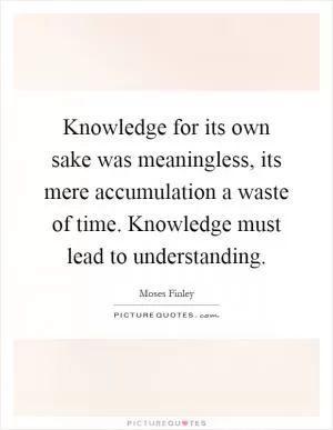 Knowledge for its own sake was meaningless, its mere accumulation a waste of time. Knowledge must lead to understanding Picture Quote #1