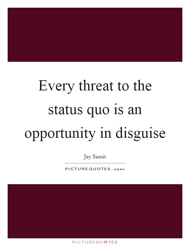 Every threat to the status quo is an opportunity in disguise Picture Quote #1