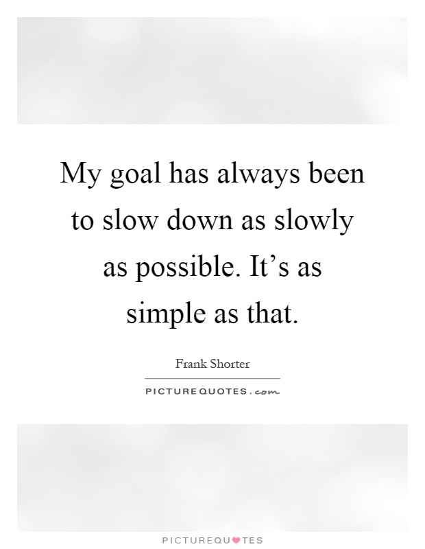 My goal has always been to slow down as slowly as possible. It's as simple as that Picture Quote #1