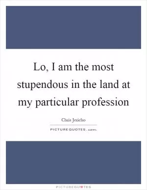 Lo, I am the most stupendous in the land at my particular profession Picture Quote #1