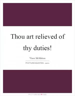 Thou art relieved of thy duties! Picture Quote #1