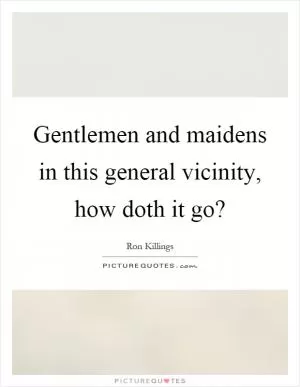 Gentlemen and maidens in this general vicinity, how doth it go? Picture Quote #1