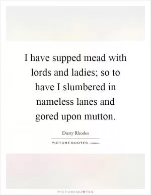 I have supped mead with lords and ladies; so to have I slumbered in nameless lanes and gored upon mutton Picture Quote #1