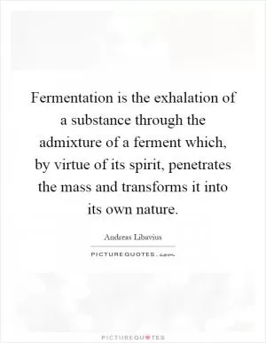 Fermentation is the exhalation of a substance through the admixture of a ferment which, by virtue of its spirit, penetrates the mass and transforms it into its own nature Picture Quote #1