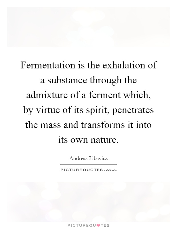 Fermentation is the exhalation of a substance through the admixture of a ferment which, by virtue of its spirit, penetrates the mass and transforms it into its own nature Picture Quote #1
