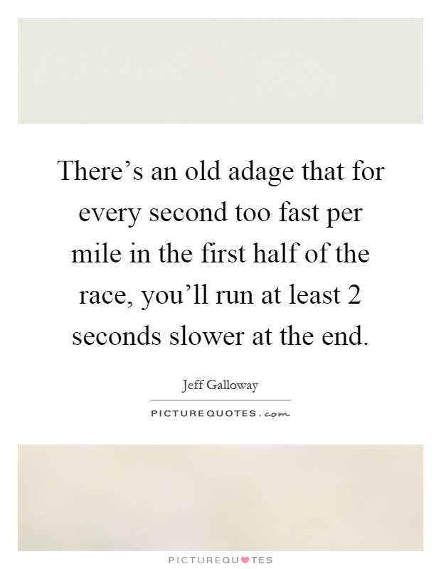There's an old adage that for every second too fast per mile in the first half of the race, you'll run at least 2 seconds slower at the end Picture Quote #1