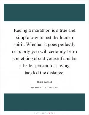 Racing a marathon is a true and simple way to test the human spirit. Whether it goes perfectly or poorly you will certainly learn something about yourself and be a better person for having tackled the distance Picture Quote #1