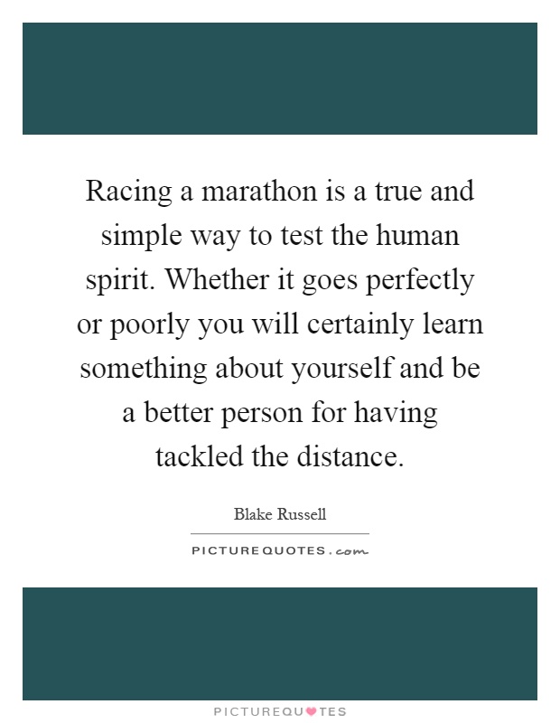 Racing a marathon is a true and simple way to test the human spirit. Whether it goes perfectly or poorly you will certainly learn something about yourself and be a better person for having tackled the distance Picture Quote #1