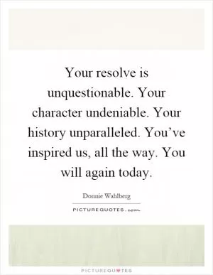 Your resolve is unquestionable. Your character undeniable. Your history unparalleled. You’ve inspired us, all the way. You will again today Picture Quote #1