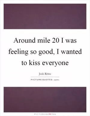 Around mile 20 I was feeling so good, I wanted to kiss everyone Picture Quote #1