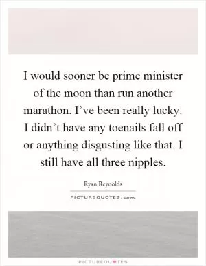 I would sooner be prime minister of the moon than run another marathon. I’ve been really lucky. I didn’t have any toenails fall off or anything disgusting like that. I still have all three nipples Picture Quote #1