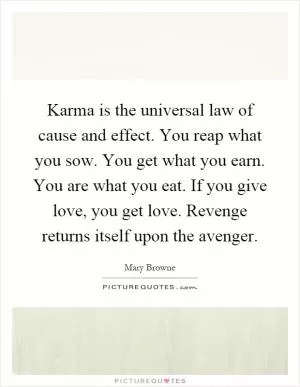 Karma is the universal law of cause and effect. You reap what you sow. You get what you earn. You are what you eat. If you give love, you get love. Revenge returns itself upon the avenger Picture Quote #1